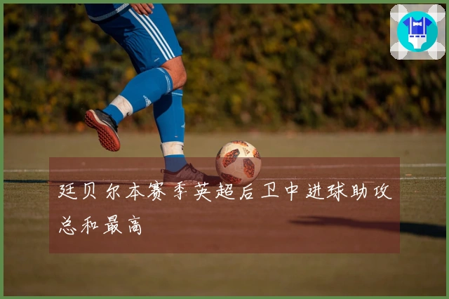 廷贝尔本赛季英超后卫中进球助攻总和最高