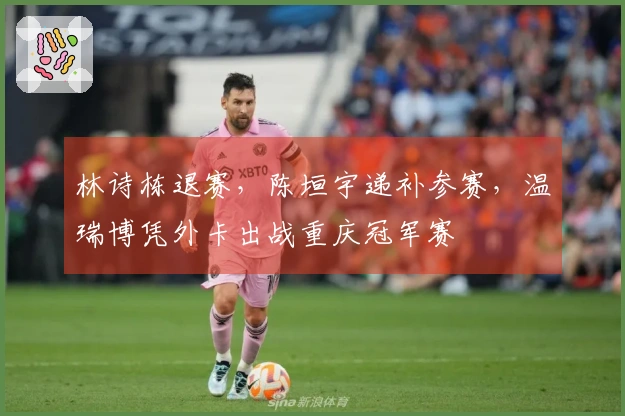 林诗栋退赛，陈垣宇递补参赛，温瑞博凭外卡出战重庆冠军赛