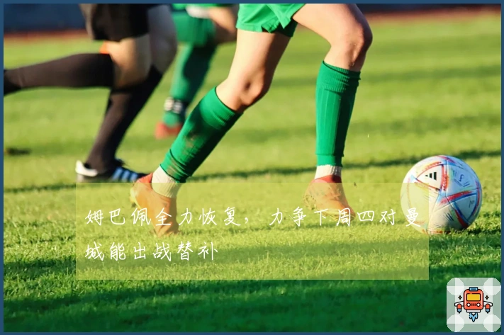 姆巴佩全力恢复，力争下周四对曼城能出战替补