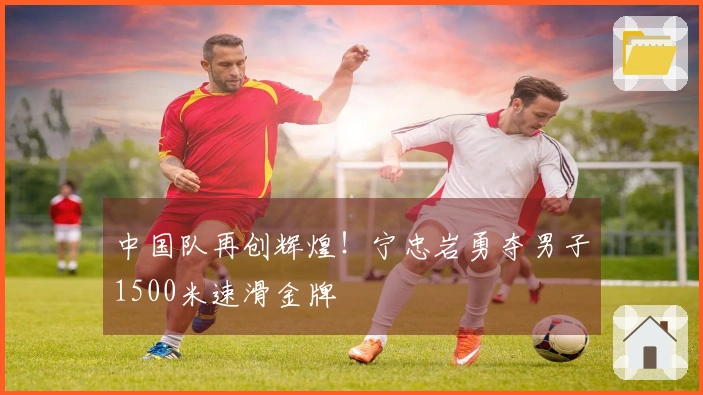 中国队再创辉煌！宁忠岩勇夺男子1500米速滑金牌