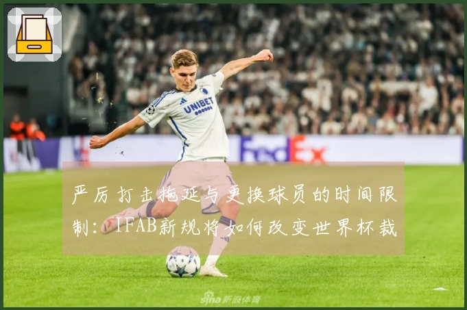 严厉打击拖延与更换球员的时间限制：IFAB新规将如何改变世界杯裁判执法？