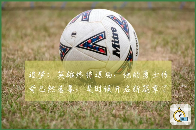 追梦：英雄终将退场，他的勇士传奇已然落幕，是时候开启新篇章了
