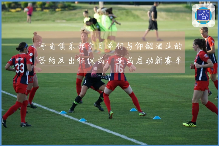 河南俱乐部今日举行与仰韶酒业的签约及出征仪式，正式启动新赛季