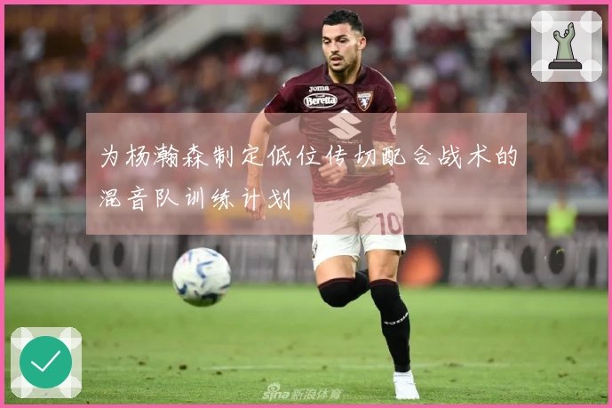 为杨瀚森制定低位传切配合战术的混音队训练计划