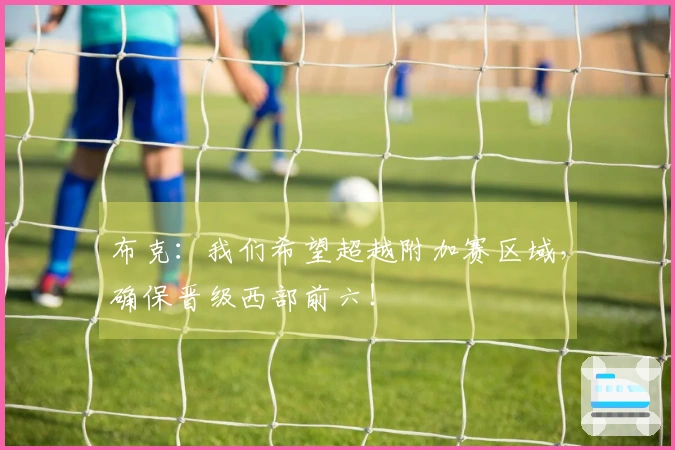 布克：我们希望超越附加赛区域，确保晋级西部前六！