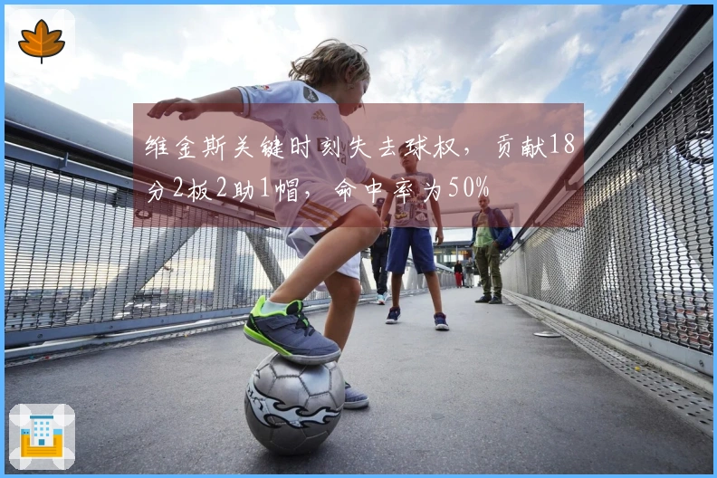 维金斯关键时刻失去球权，贡献18分2板2助1帽，命中率为50%