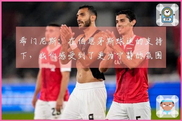 希门尼斯：在伯恩茅斯球迷的支持下，我们感受到了更为宁静的氛围