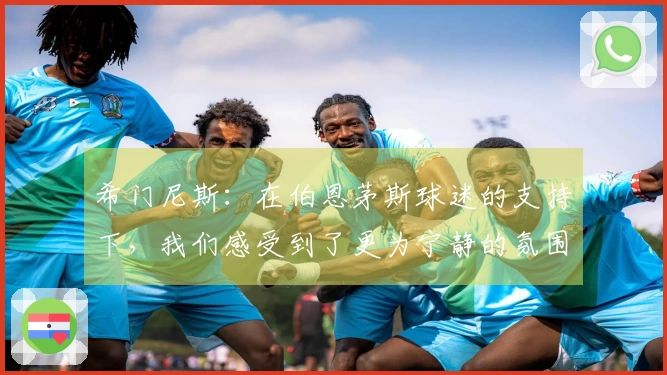 希门尼斯：在伯恩茅斯球迷的支持下，我们感受到了更为宁静的氛围