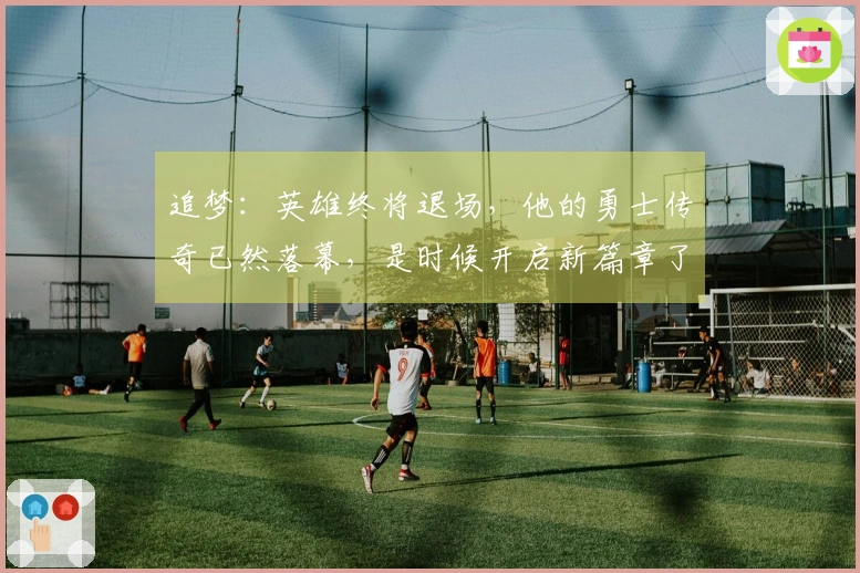 追梦：英雄终将退场，他的勇士传奇已然落幕，是时候开启新篇章了