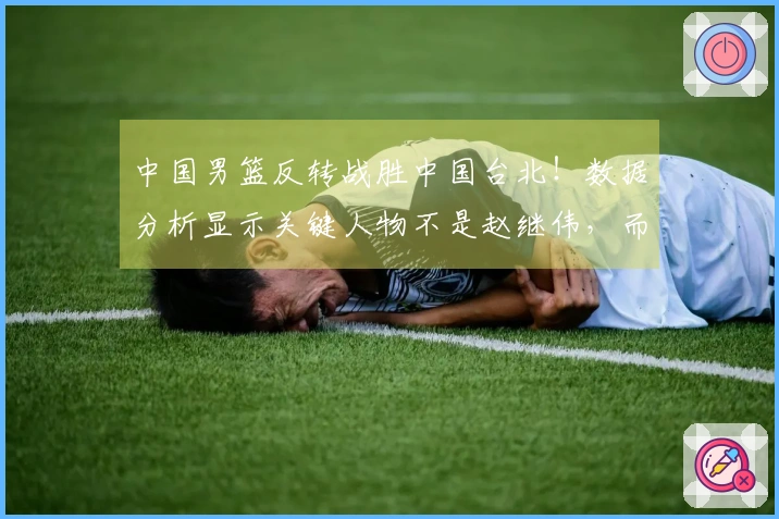 中国男篮反转战胜中国台北！数据分析显示关键人物不是赵继伟，而是他！