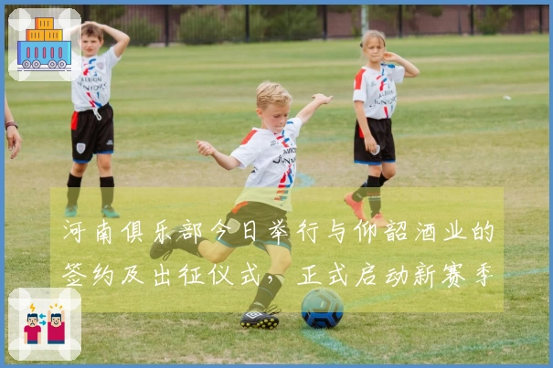 河南俱乐部今日举行与仰韶酒业的签约及出征仪式，正式启动新赛季