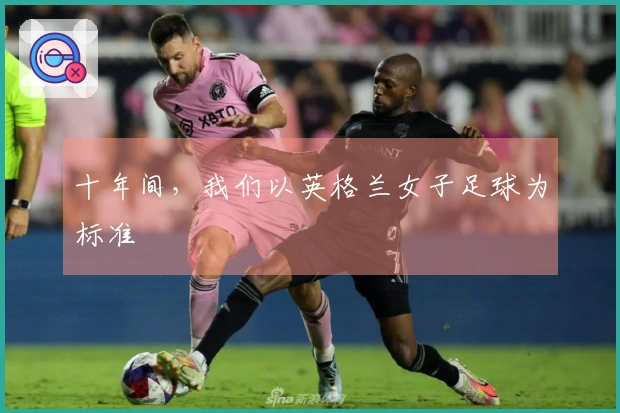 十年间，我们以英格兰女子足球为标准