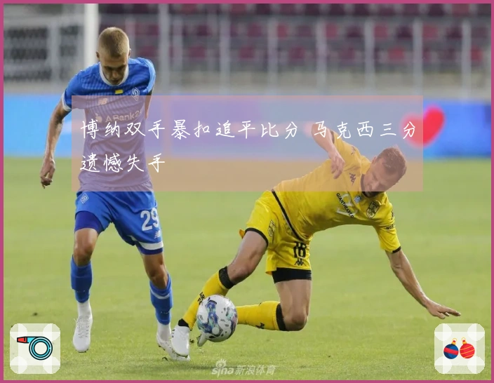 博纳双手暴扣追平比分 马克西三分遗憾失手