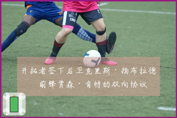 开拓者签下后卫克里斯·扬布拉德与前锋贾森·肯特的双向协议