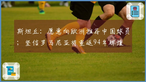 斯坦丘：愿意向欧洲推荐中国球员；坚信罗马尼亚将重返94年辉煌