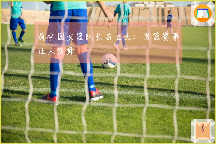 前中国女篮队长苗立杰：男篮赛事让人鼓舞