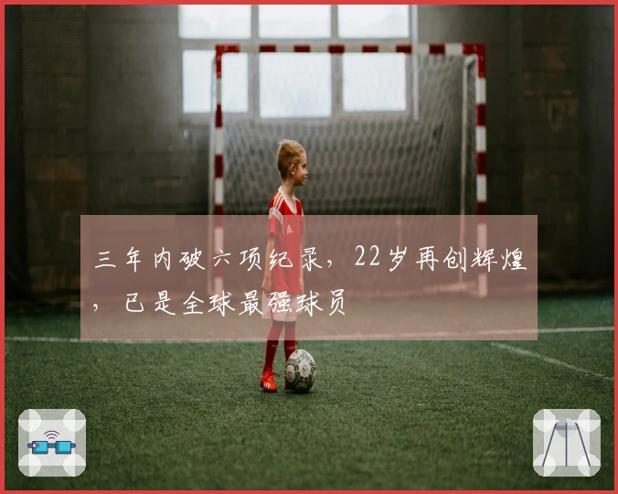 三年内破六项纪录，22岁再创辉煌，已是全球最强球员