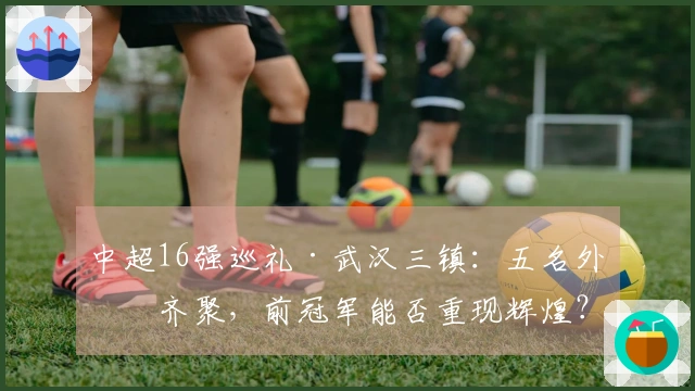 中超16强巡礼·武汉三镇：五名外援齐聚，前冠军能否重现辉煌？