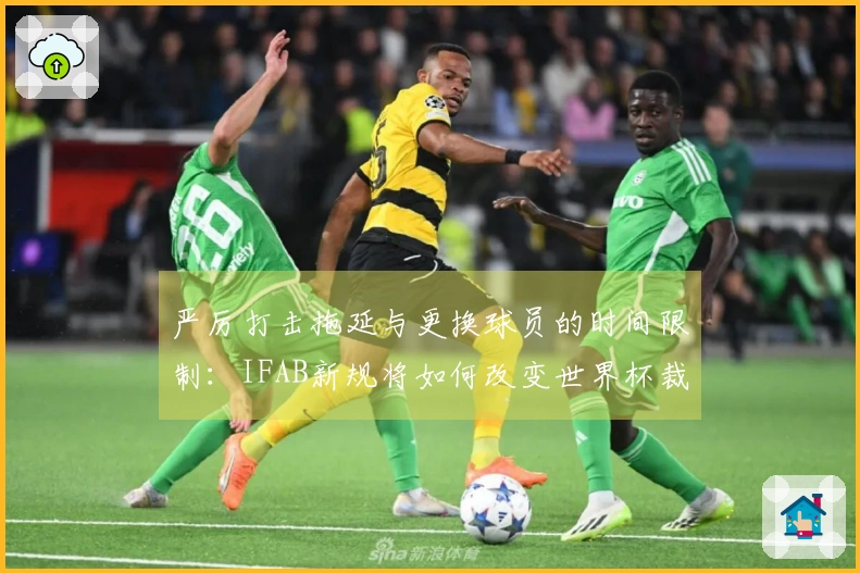 严厉打击拖延与更换球员的时间限制：IFAB新规将如何改变世界杯裁判执法？