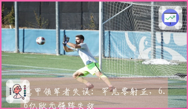 意甲领军者失误：罕见零射正，6.6亿欧元强阵失效
