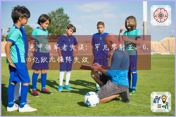 意甲领军者失误：罕见零射正，6.6亿欧元强阵失效