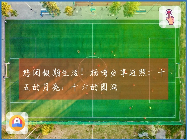 悠闲假期生活！杨鸣分享近照：十五的月亮，十六的圆满