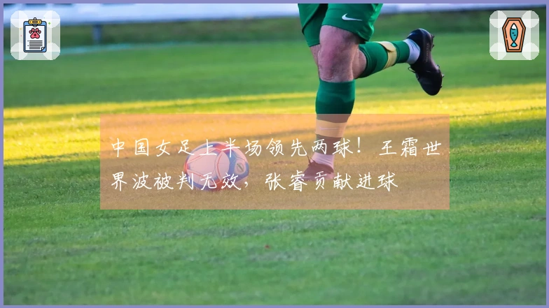 中国女足上半场领先两球！王霜世界波被判无效，张睿贡献进球